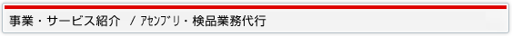 事業・サービス紹介 / ｱｾﾝﾌﾞﾘ・検品業務代行